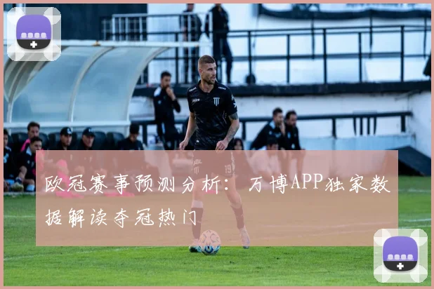 欧冠赛事预测分析:万博APP独家数据解读夺冠热门