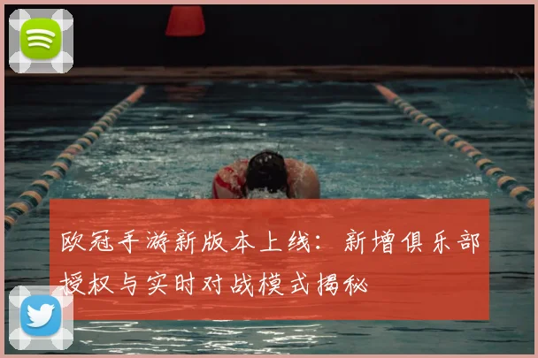 欧冠手游新版本上线：新增俱乐部授权与实时对战模式揭秘