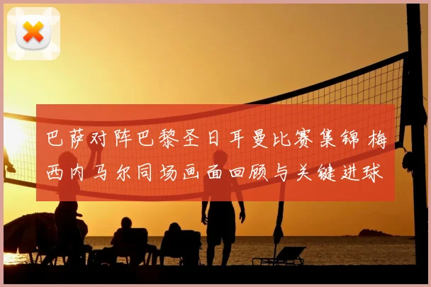 巴萨对阵巴黎圣日耳曼比赛集锦 梅西内马尔同场画面回顾与关键进球解析