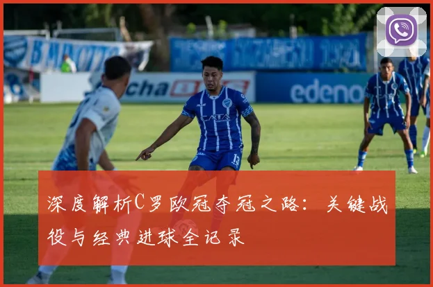 深度解析C罗欧冠夺冠之路：关键战役与经典进球全记录