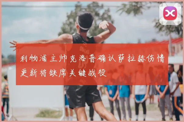 利物浦主帅克洛普确认萨拉赫伤情更新将缺席关键战役