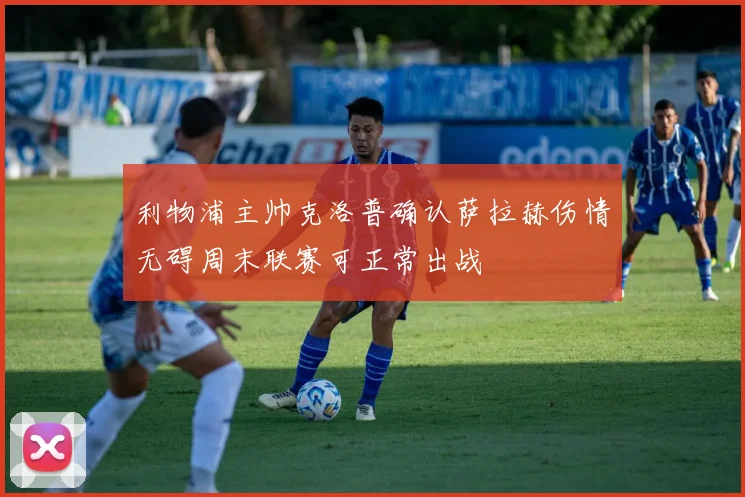 利物浦主帅克洛普确认萨拉赫伤情无碍周末联赛可正常出战