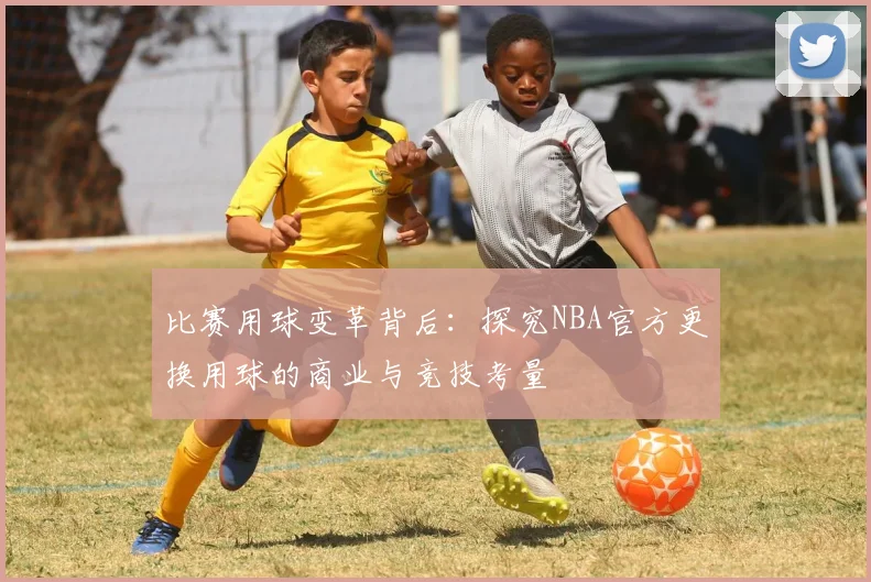 比赛用球变革背后：探究NBA官方更换用球的商业与竞技考量