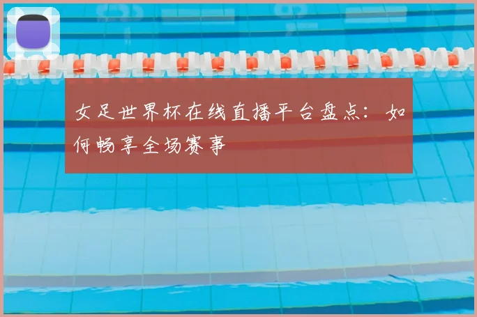 女足世界杯在线直播平台盘点：如何畅享全场赛事