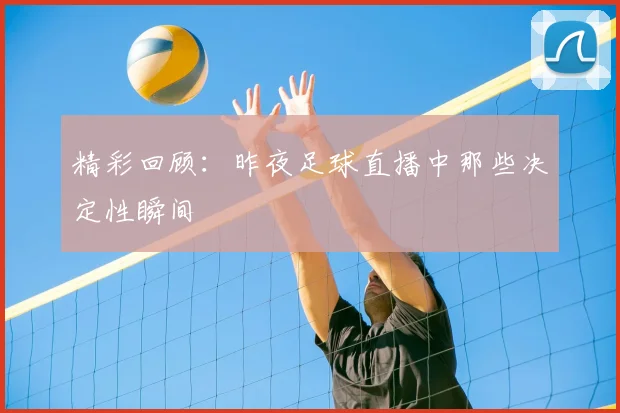 精彩回顾:昨夜足球直播中那些决定性瞬间