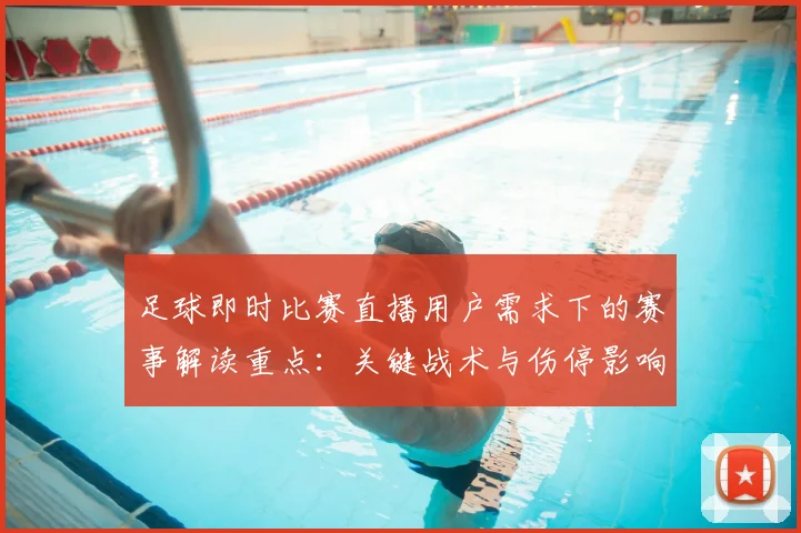 足球即时比赛直播用户需求下的赛事解读重点:关键战术与伤停影响分析