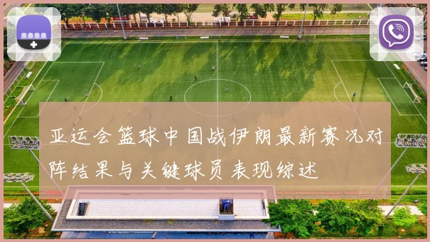 亚运会篮球中国战伊朗最新赛况对阵结果与关键球员表现综述