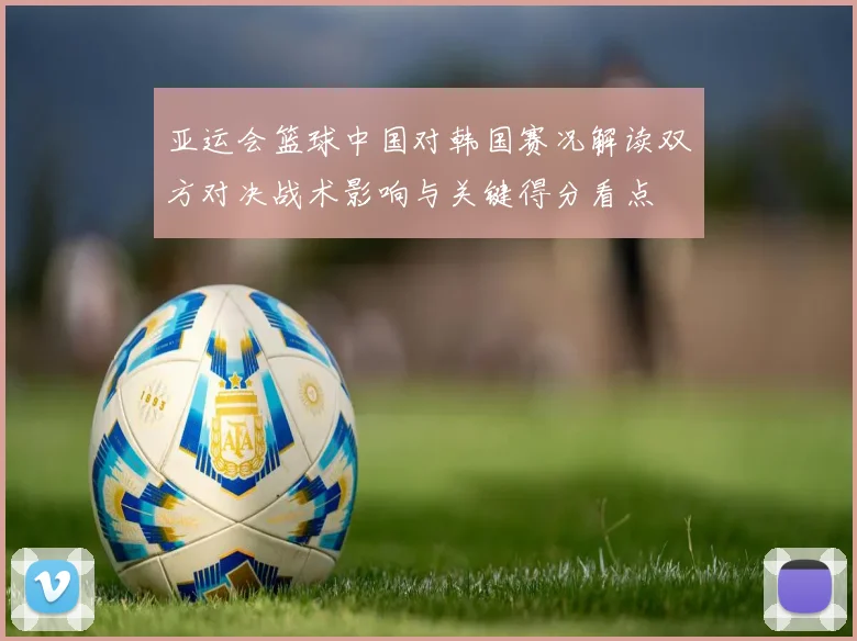 亚运会篮球中国对韩国赛况解读双方对决战术影响与关键得分看点