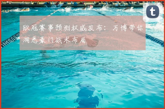 欧冠赛事预测权威发布：万博带你洞悉豪门战术布局