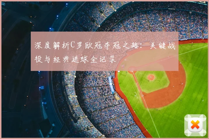 深度解析C罗欧冠夺冠之路：关键战役与经典进球全记录