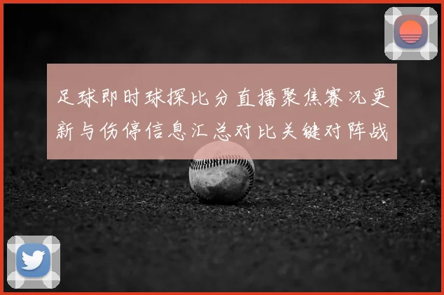 足球即时球探比分直播聚焦赛况更新与伤停信息汇总对比关键对阵战术看点